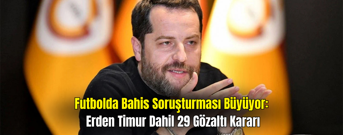 Yasa Dışı Bahis Soruşturmasında Yeni Dalga: Erden Timur’un da Aralarında Olduğu 24 Kişi Gözaltında
