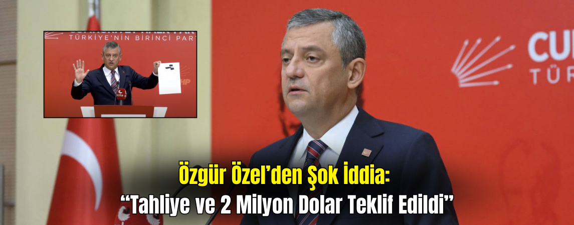 Özgür Özel’den Çarpıcı İddia: Tahliye ve 2 Milyon Dolar Teklif Edildi