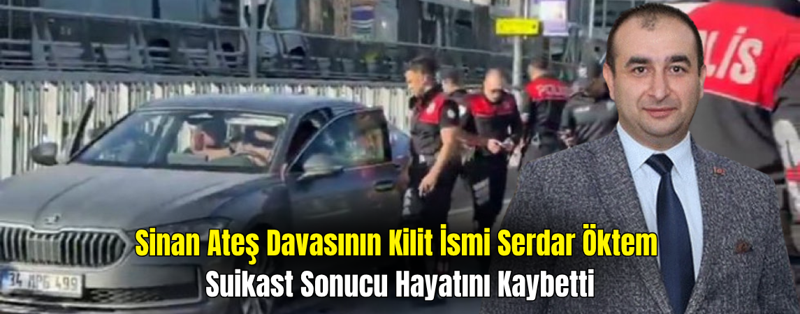 Sinan Ateş Davasının Kilit İsmi Serdar Öktem’e Suikast: Hayatını Kaybetti