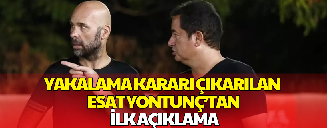 Hakkında Yakalama Kararı Çıkarılan Esat Yontunç’tan İlk Açıklama