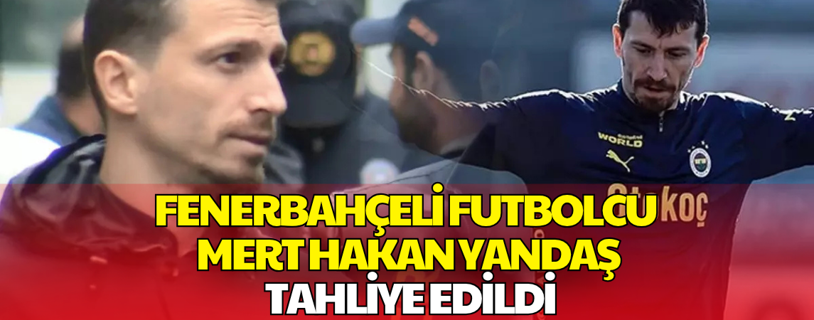 Futbolcu Mert Hakan Yandaş Tahliye Edildi