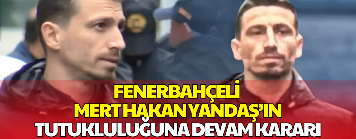 Mert Hakan Yandaş’ın Tutukluluğuna Devam Kararı Verildi